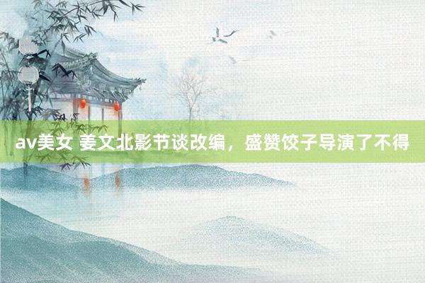 av美女 姜文北影节谈改编，盛赞饺子导演了不得
