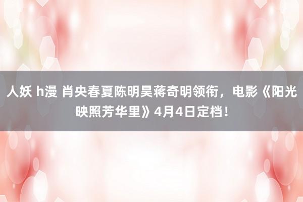 人妖 h漫 肖央春夏陈明昊蒋奇明领衔，电影《阳光映照芳华里》4月4日定档！
