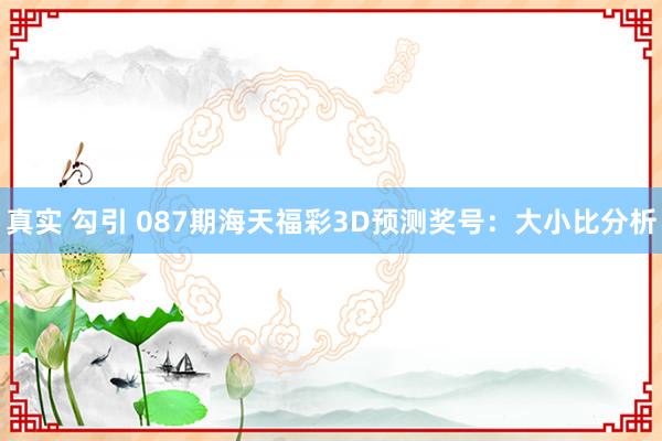 真实 勾引 087期海天福彩3D预测奖号：大小比分析