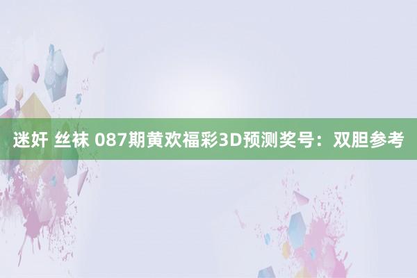 迷奸 丝袜 087期黄欢福彩3D预测奖号：双胆参考