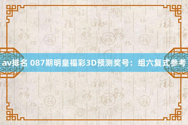 av排名 087期明皇福彩3D预测奖号：组六复式参考